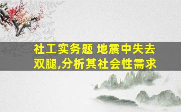 社工实务题 地震中失去双腿,分析其社会性需求